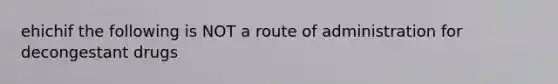 ehichif the following is NOT a route of administration for decongestant drugs