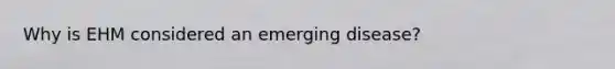 Why is EHM considered an emerging disease?