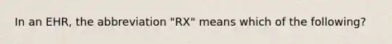 In an EHR, the abbreviation "RX" means which of the following?