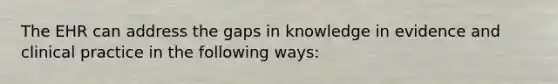 The EHR can address the gaps in knowledge in evidence and clinical practice in the following ways: