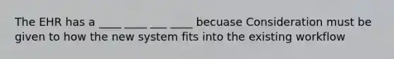 The EHR has a ____ ____ ___ ____ becuase Consideration must be given to how the new system fits into the existing workflow
