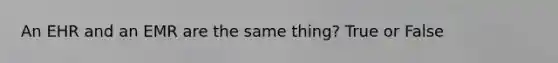 An EHR and an EMR are the same thing? True or False