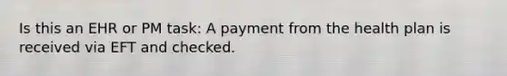 Is this an EHR or PM task: A payment from the health plan is received via EFT and checked.