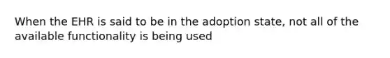 When the EHR is said to be in the adoption state, not all of the available functionality is being used