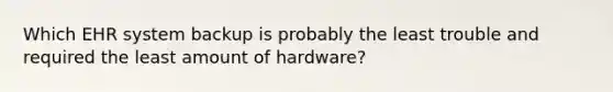 Which EHR system backup is probably the least trouble and required the least amount of hardware?