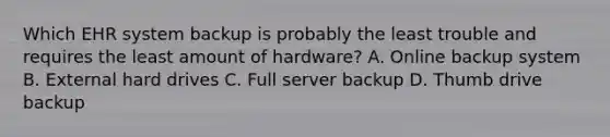 Which EHR system backup is probably the least trouble and requires the least amount of hardware? A. Online backup system B. External hard drives C. Full server backup D. Thumb drive backup