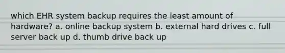 which EHR system backup requires the least amount of hardware? a. online backup system b. external hard drives c. full server back up d. thumb drive back up