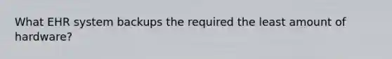 What EHR system backups the required the least amount of hardware?