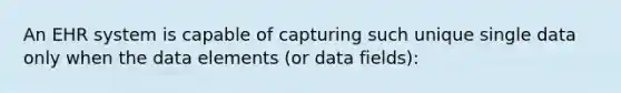 An EHR system is capable of capturing such unique single data only when the data elements (or data fields):