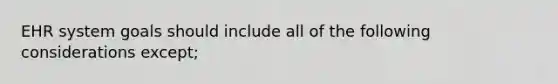 EHR system goals should include all of the following considerations except;