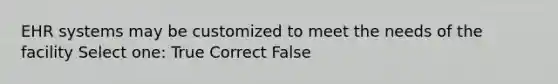 EHR systems may be customized to meet the needs of the facility Select one: True Correct False