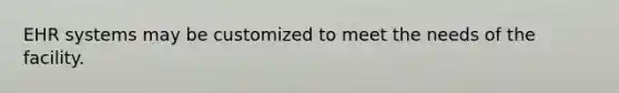 EHR systems may be customized to meet the needs of the facility.