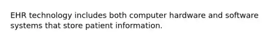 EHR technology includes both computer hardware and software systems that store patient information.