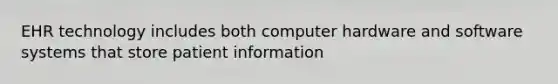 EHR technology includes both computer hardware and software systems that store patient information