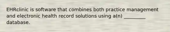 EHRclinic is software that combines both practice management and electronic health record solutions using a(n) _________ database.