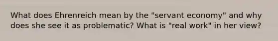 What does Ehrenreich mean by the "servant economy" and why does she see it as problematic? What is "real work" in her view?