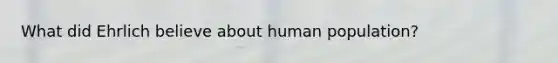 What did Ehrlich believe about human population?