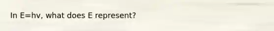 In E=hv, what does E represent?