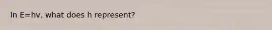 In E=hv, what does h represent?