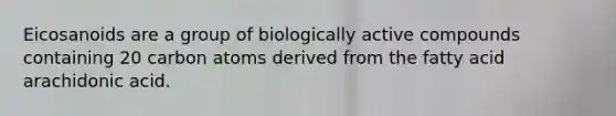 Eicosanoids are a group of biologically active compounds containing 20 carbon atoms derived from the fatty acid arachidonic acid.