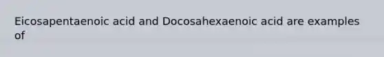 Eicosapentaenoic acid and Docosahexaenoic acid are examples of