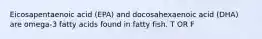 Eicosapentaenoic acid (EPA) and docosahexaenoic acid (DHA) are omega-3 fatty acids found in fatty fish. T OR F