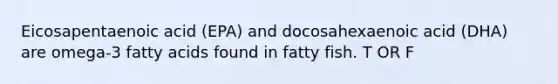 Eicosapentaenoic acid (EPA) and docosahexaenoic acid (DHA) are omega-3 fatty acids found in fatty fish. T OR F