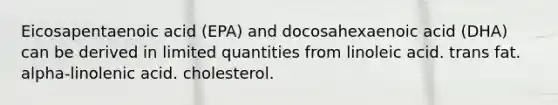 Eicosapentaenoic acid (EPA) and docosahexaenoic acid (DHA) can be derived in limited quantities from linoleic acid. trans fat. alpha-linolenic acid. cholesterol.