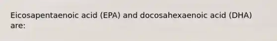 Eicosapentaenoic acid (EPA) and docosahexaenoic acid (DHA) are: