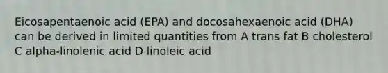 Eicosapentaenoic acid (EPA) and docosahexaenoic acid (DHA) can be derived in limited quantities from A trans fat B cholesterol C alpha-linolenic acid D linoleic acid