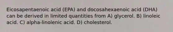 Eicosapentaenoic acid (EPA) and docosahexaenoic acid (DHA) can be derived in limited quantities from A) glycerol. B) linoleic acid. C) alpha-linolenic acid. D) cholesterol.