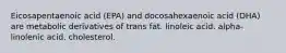 Eicosapentaenoic acid (EPA) and docosahexaenoic acid (DHA) are metabolic derivatives of trans fat. linoleic acid. alpha-linolenic acid. cholesterol.