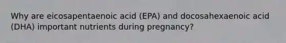 Why are eicosapentaenoic acid (EPA) and docosahexaenoic acid (DHA) important nutrients during pregnancy?