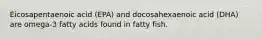 Eicosapentaenoic acid (EPA) and docosahexaenoic acid (DHA) are omega-3 fatty acids found in fatty fish.