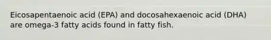 Eicosapentaenoic acid (EPA) and docosahexaenoic acid (DHA) are omega-3 fatty acids found in fatty fish.