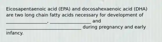 Eicosapentaenoic acid (EPA) and docosahexaenoic acid (DHA) are two long chain fatty acids necessary for development of __________________, __________________ and _________________________________ during pregnancy and early infancy.