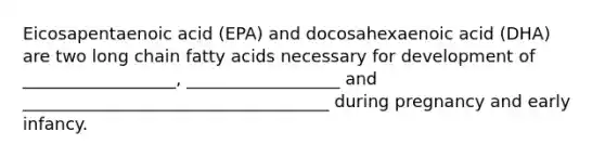 Eicosapentaenoic acid (EPA) and docosahexaenoic acid (DHA) are two long chain fatty acids necessary for development of __________________, __________________ and ____________________________________ during pregnancy and early infancy.