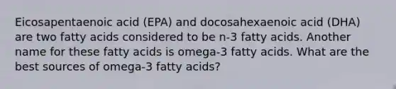 Eicosapentaenoic acid (EPA) and docosahexaenoic acid (DHA) are two fatty acids considered to be n-3 fatty acids. Another name for these fatty acids is omega-3 fatty acids. What are the best sources of omega-3 fatty acids?