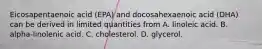 Eicosapentaenoic acid (EPA) and docosahexaenoic acid (DHA) can be derived in limited quantities from A. linoleic acid. B. alpha-linolenic acid. C. cholesterol. D. glycerol.