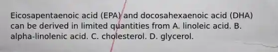 Eicosapentaenoic acid (EPA) and docosahexaenoic acid (DHA) can be derived in limited quantities from A. linoleic acid. B. alpha-linolenic acid. C. cholesterol. D. glycerol.