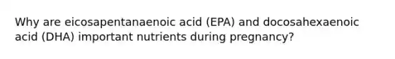 Why are eicosapentanaenoic acid (EPA) and docosahexaenoic acid (DHA) important nutrients during pregnancy?