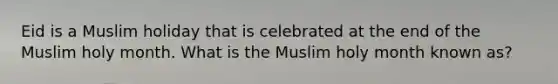 Eid is a Muslim holiday that is celebrated at the end of the Muslim holy month. What is the Muslim holy month known as?