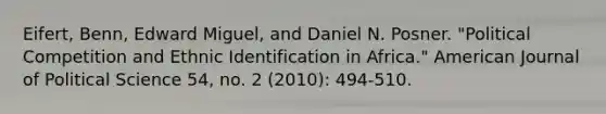 Eifert, Benn, Edward Miguel, and Daniel N. Posner. "Political Competition and Ethnic Identification in Africa." American Journal of Political Science 54, no. 2 (2010): 494-510.