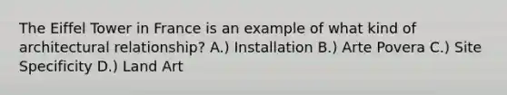The Eiffel Tower in France is an example of what kind of architectural relationship? A.) Installation B.) Arte Povera C.) Site Specificity D.) Land Art