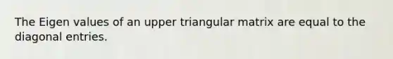 The Eigen values of an upper triangular matrix are equal to the diagonal entries.