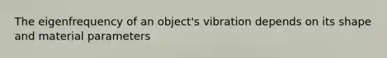 The eigenfrequency of an object's vibration depends on its shape and material parameters