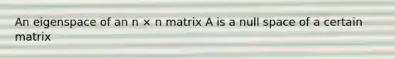 An eigenspace of an n × n matrix A is a null space of a certain matrix