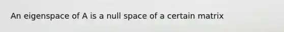 An eigenspace of A is a null space of a certain matrix