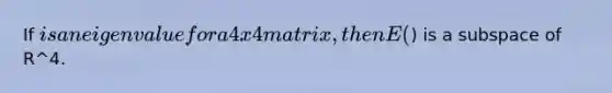 If is an eigenvalue for a 4x4 matrix, then E() is a subspace of R^4.