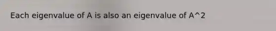 Each eigenvalue of A is also an eigenvalue of A^2